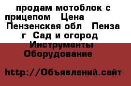 продам мотоблок с прицепом › Цена ­ 38 000 - Пензенская обл., Пенза г. Сад и огород » Инструменты. Оборудование   